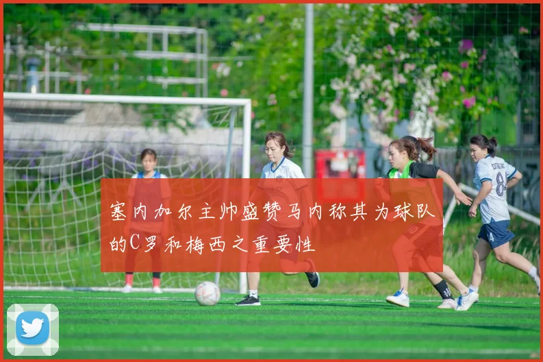 塞内加尔主帅盛赞马内称其为球队的C罗和梅西之重要性