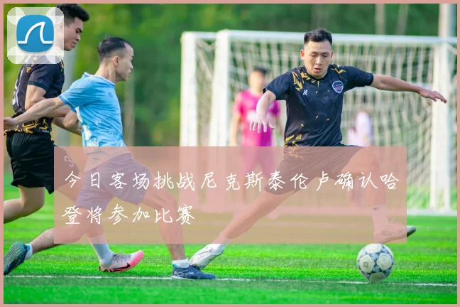 今日客场挑战尼克斯泰伦卢确认哈登将参加比赛