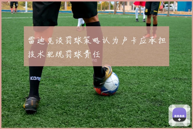 雷迪克谈罚球策略认为卢卡应承担技术犯规罚球责任