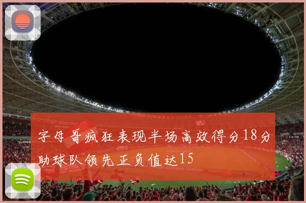 字母哥疯狂表现半场高效得分18分助球队领先正负值达15