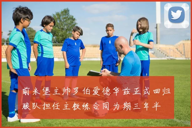 前米堡主帅罗伯爱德华兹正式回归狼队担任主教练合同为期三年半