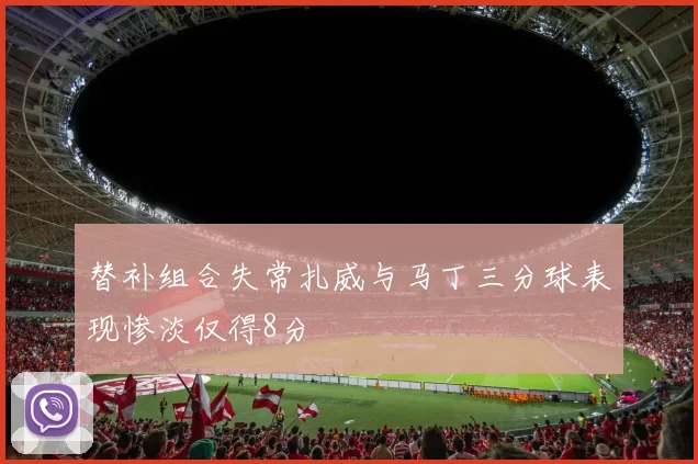 替补组合失常扎威与马丁三分球表现惨淡仅得8分