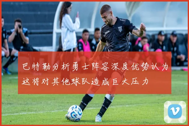 巴特勒分析勇士阵容深度优势认为这将对其他球队造成巨大压力