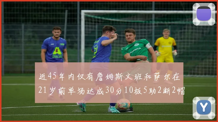 近45年内仅有詹姆斯文班和萨尔在21岁前单场达成30分10板5助2断2帽的壮举