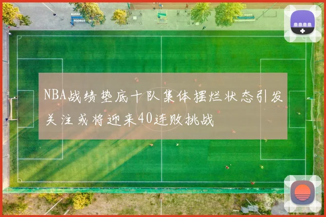 NBA战绩垫底十队集体摆烂状态引发关注或将迎来40连败挑战