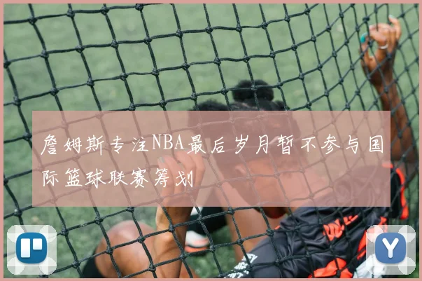 詹姆斯专注NBA最后岁月暂不参与国际篮球联赛筹划
