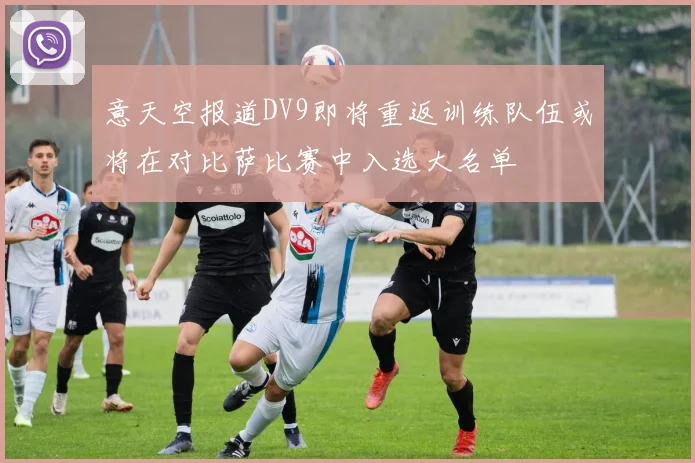意天空报道DV9即将重返训练队伍或将在对比萨比赛中入选大名单