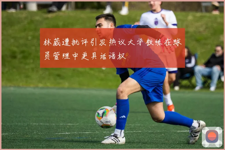 林葳遭批评引发热议大学教练在球员管理中更具话语权