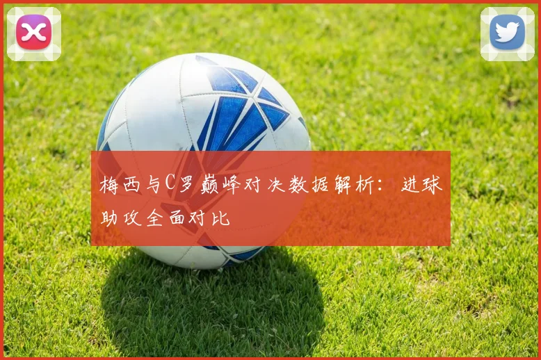 梅西与C罗巅峰对决数据解析：进球助攻全面对比