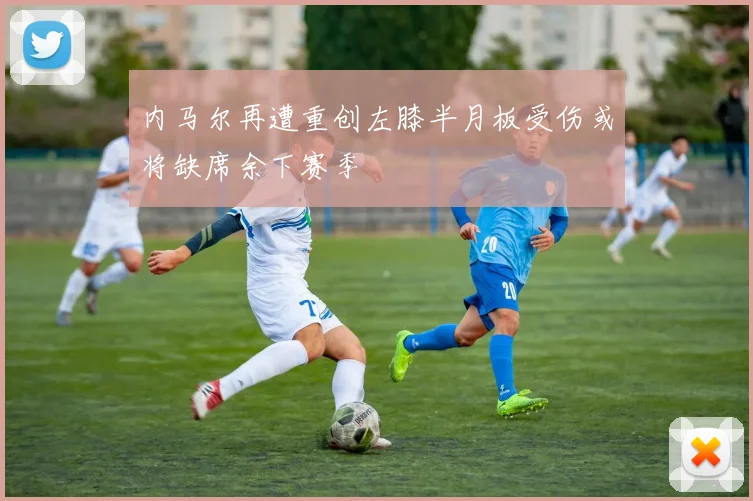 内马尔再遭重创左膝半月板受伤或将缺席余下赛季