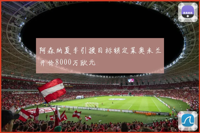 阿森纳夏季引援目标锁定莱奥米兰开价8000万欧元