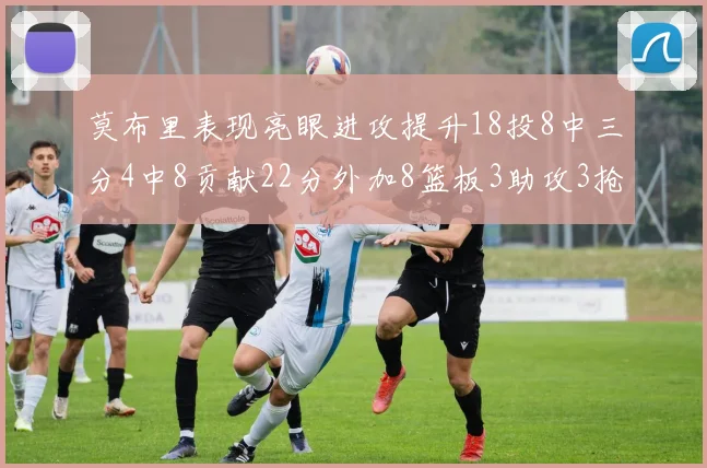 莫布里表现亮眼进攻提升18投8中三分4中8贡献22分外加8篮板3助攻3抢断