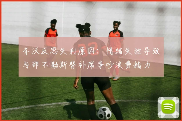 齐沃反思失利原因：情绪失控导致与那不勒斯替补席争吵浪费精力